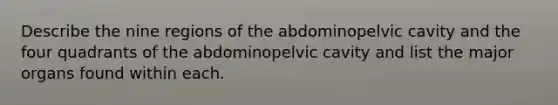 Describe the nine regions of the abdominopelvic cavity and the four quadrants of the abdominopelvic cavity and list the major organs found within each.