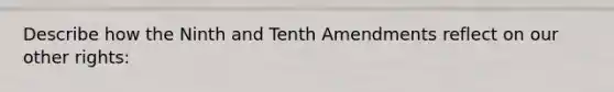 Describe how the Ninth and Tenth Amendments reflect on our other rights: