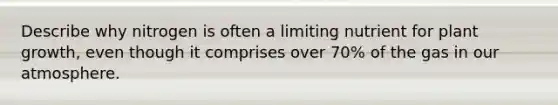 Describe why nitrogen is often a limiting nutrient for plant growth, even though it comprises over 70% of the gas in our atmosphere.