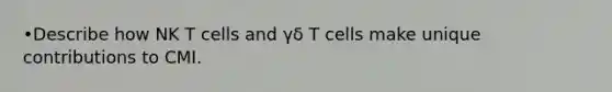 •Describe how NK T cells and γδ T cells make unique contributions to CMI.