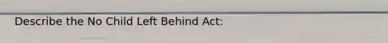 Describe the No Child Left Behind Act: