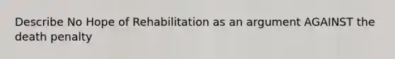 Describe No Hope of Rehabilitation as an argument AGAINST the death penalty