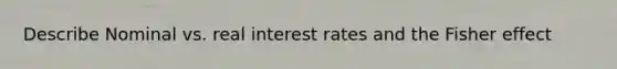 Describe Nominal vs. real interest rates and the Fisher effect