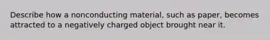 Describe how a nonconducting material, such as paper, becomes attracted to a negatively charged object brought near it.