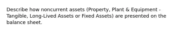 Describe how noncurrent assets (Property, Plant & Equipment - Tangible, Long-Lived Assets or Fixed Assets) are presented on the balance sheet.