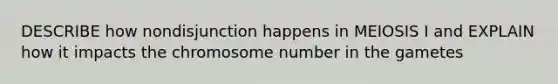 DESCRIBE how nondisjunction happens in MEIOSIS I and EXPLAIN how it impacts the chromosome number in the gametes