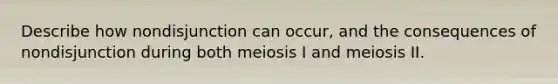 Describe how nondisjunction can occur, and the consequences of nondisjunction during both meiosis I and meiosis II.