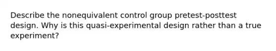 Describe the nonequivalent control group pretest-posttest design. Why is this quasi-experimental design rather than a true experiment?