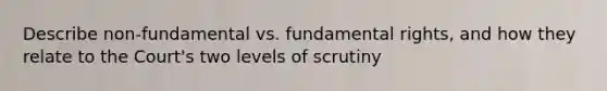 Describe non-fundamental vs. fundamental rights, and how they relate to the Court's two levels of scrutiny