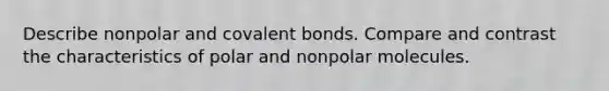 Describe nonpolar and covalent bonds. Compare and contrast the characteristics of polar and nonpolar molecules.