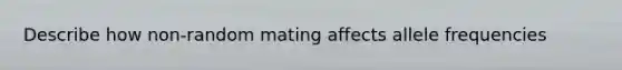 Describe how non-random mating affects allele frequencies