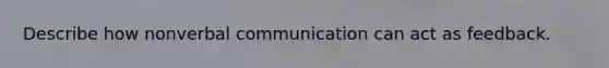 Describe how nonverbal communication can act as feedback.