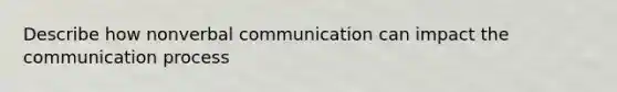 Describe how nonverbal communication can impact the communication process