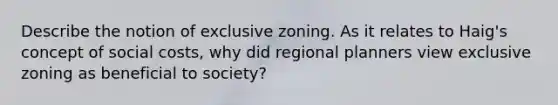 Describe the notion of exclusive zoning. As it relates to Haig's concept of social costs, why did regional planners view exclusive zoning as beneficial to society?