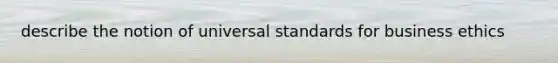 describe the notion of universal standards for business ethics