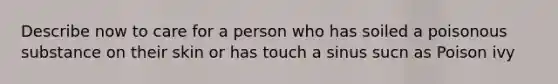 Describe now to care for a person who has soiled a poisonous substance on their skin or has touch a sinus sucn as Poison ivy