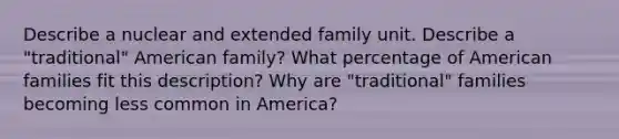 Describe a nuclear and extended family unit. Describe a "traditional" American family? What percentage of American families fit this description? Why are "traditional" families becoming less common in America?