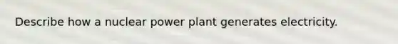 Describe how a nuclear power plant generates electricity.