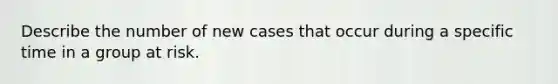 Describe the number of new cases that occur during a specific time in a group at risk.