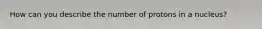 How can you describe the number of protons in a nucleus?