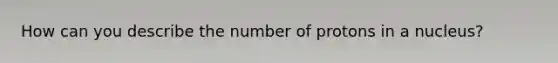 How can you describe the number of protons in a nucleus?