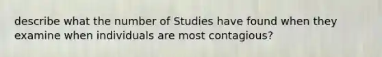 describe what the number of Studies have found when they examine when individuals are most contagious?