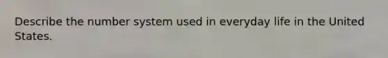 Describe the number system used in everyday life in the United States.