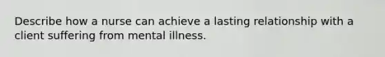 Describe how a nurse can achieve a lasting relationship with a client suffering from mental illness.