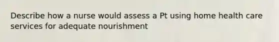 Describe how a nurse would assess a Pt using home health care services for adequate nourishment