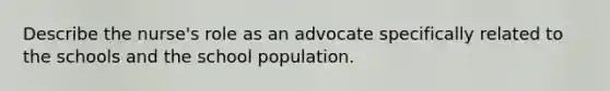 Describe the nurse's role as an advocate specifically related to the schools and the school population.