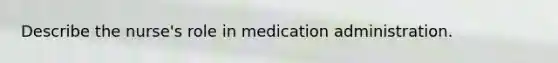 Describe the nurse's role in medication administration.