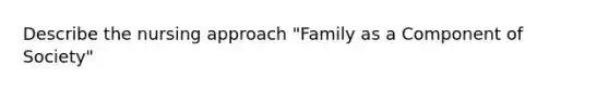 Describe the nursing approach "Family as a Component of Society"