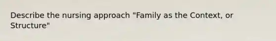 Describe the nursing approach "Family as the Context, or Structure"