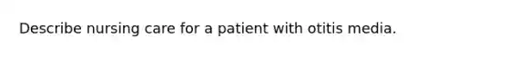 Describe nursing care for a patient with otitis media.