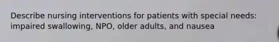 Describe nursing interventions for patients with special needs: impaired swallowing, NPO, older adults, and nausea