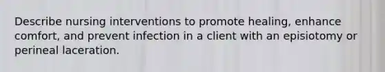 Describe nursing interventions to promote healing, enhance comfort, and prevent infection in a client with an episiotomy or perineal laceration.
