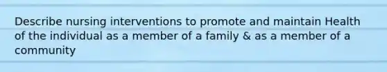 Describe nursing interventions to promote and maintain Health of the individual as a member of a family & as a member of a community