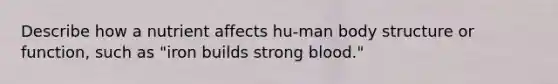 Describe how a nutrient affects hu-man body structure or function, such as "iron builds strong blood."