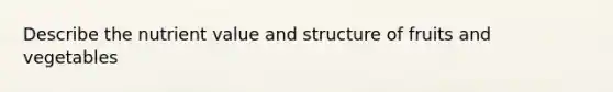 Describe the nutrient value and structure of fruits and vegetables