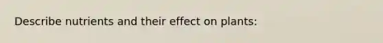 Describe nutrients and their effect on plants: