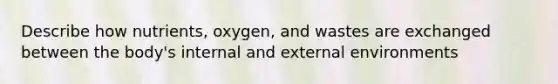 Describe how nutrients, oxygen, and wastes are exchanged between the body's internal and external environments