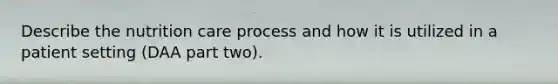 Describe the nutrition care process and how it is utilized in a patient setting (DAA part two).