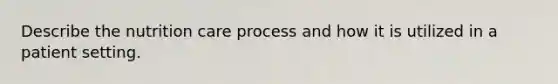 Describe the nutrition care process and how it is utilized in a patient setting.