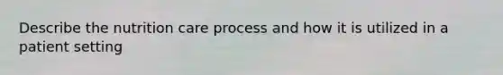 Describe the nutrition care process and how it is utilized in a patient setting