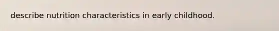 describe nutrition characteristics in early childhood.