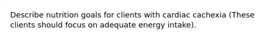 Describe nutrition goals for clients with cardiac cachexia (These clients should focus on adequate energy intake).