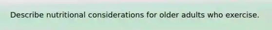 Describe nutritional considerations for older adults who exercise.