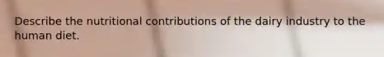 Describe the nutritional contributions of the dairy industry to the human diet.