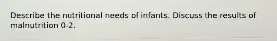 Describe the nutritional needs of infants. Discuss the results of malnutrition 0-2.