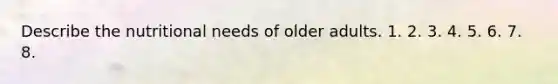 Describe the nutritional needs of older adults. 1. 2. 3. 4. 5. 6. 7. 8.